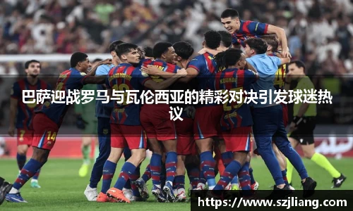 巴萨迎战罗马与瓦伦西亚的精彩对决引发球迷热议